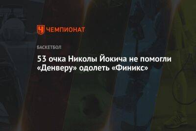 53 очка Николы Йокича не помогли «Денверу» одолеть «Финикс»