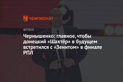 Чернышенко: главное, чтобы донецкий «Шахтёр» в будущем встретился с «Зенитом» в финале РПЛ
