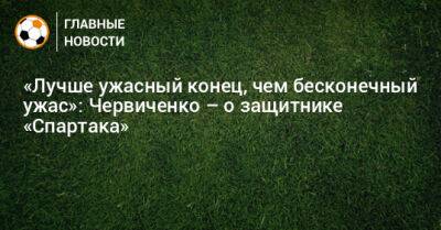 «Лучше ужасный конец, чем бесконечный ужас»: Червиченко – о защитнике «Спартака»