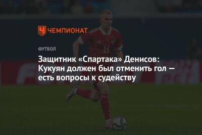 Защитник «Спартака» Денисов: Кукуян должен был отменить гол — есть вопросы к судейству