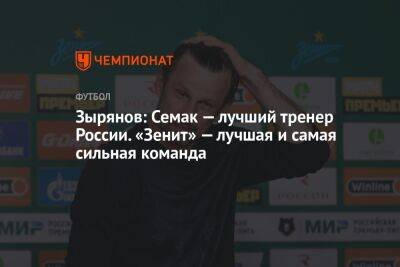 Зырянов: Семак — лучший тренер России. «Зенит» — лучшая и самая сильная команда