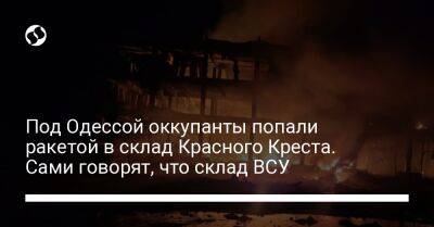 Под Одессой оккупанты попали ракетой в склад Красного Креста. Сами говорят, что склад ВСУ