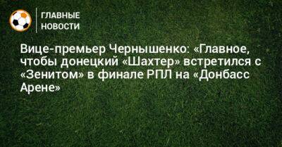 Вице-премьер Чернышенко: «Главное, чтобы донецкий «Шахтер» встретился с «Зенитом» в финале РПЛ на «Донбасс Арене»
