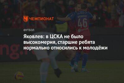 Яковлев: в ЦСКА не было высокомерия, старшие ребята нормально относились к молодёжи