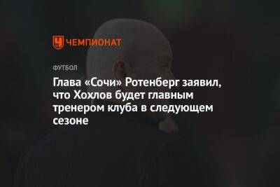 Глава «Сочи» Ротенберг заявил, что Хохлов будет главным тренером клуба в следующем сезоне