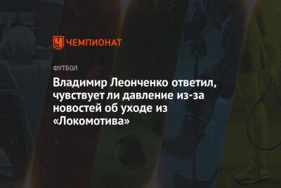 Владимир Леонченко ответил, чувствует ли давление из-за новостей об уходе из «Локомотива»