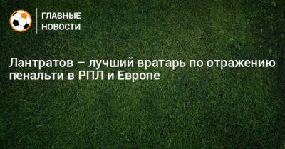 Лантратов – лучший вратарь по отражению пенальти в РПЛ и Европе