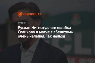 Руслан Нигматуллин: ошибка Селихова в матче с «Зенитом» — очень нелепая. Так нельзя