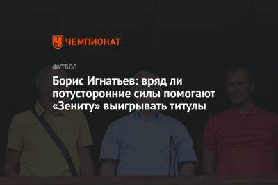 Борис Игнатьев: вряд ли потусторонние силы помогают «Зениту» выигрывать титулы