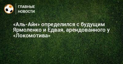 Андрей Ярмоленко - Тин Едвай - «Аль-Айн» определился с будущим Ярмоленко и Едвая, арендованного у «Локомотива» - bombardir.ru - Эмираты