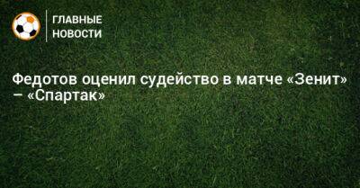 Федотов оценил судейство в матче «Зенит» – «Спартак»