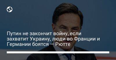 Путин не закончит войну, если захватит Украину, люди во Франции и Германии боятся — Рютте