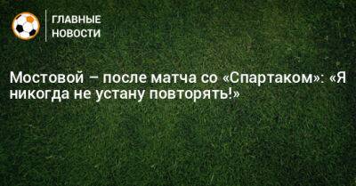 Мостовой – после матча со «Спартаком»: «Я никогда не устану повторять!»