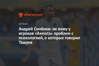 Андрей Семёнов: не вижу у игроков «Ахмата» проблем с психологией, о которых говорил Ташуев