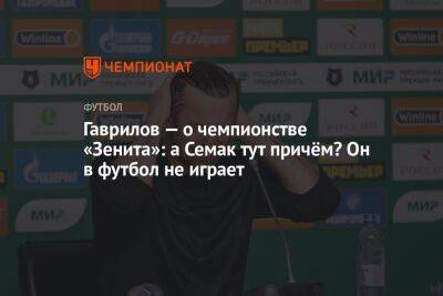 Гаврилов — о чемпионстве «Зенита»: а Семак тут причём? Он в футбол не играет