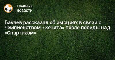 Бакаев рассказал об эмоциях в связи с чемпионством «Зенита» после победы над «Спартаком»