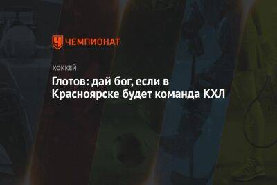 Глотов: дай бог, если в Красноярске будет команда КХЛ