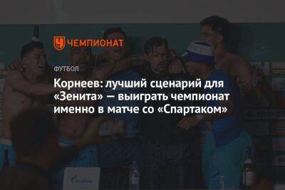 Корнеев: лучший сценарий для «Зенита» — выиграть чемпионат именно в матче со «Спартаком»