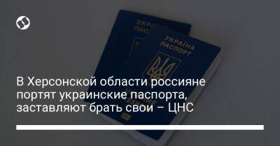 В Херсонской области россияне портят украинские паспорта, заставляют брать свои – ЦНС