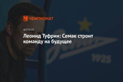 Леонид Туфрин: Семак строит команду на будущее