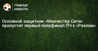 Натан Аке - Основной защитник «Манчестер Сити» пропустит первый полуфинал ЛЧ с «Реалом» - bombardir.ru