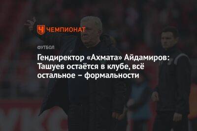 Гендиректор «Ахмата» Айдамиров: Ташуев остаётся в клубе, всё остальное – формальности