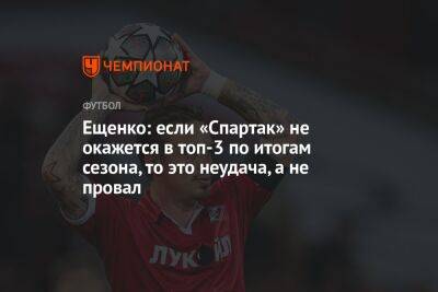 Ещенко: если «Спартак» не окажется в топ-3 по итогам сезона, то это неудача, а не провал