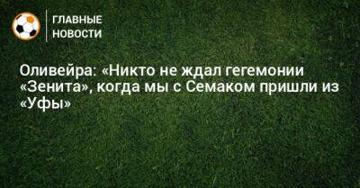 Оливейра: «Никто не ждал гегемонии «Зенита», когда мы с Семаком пришли из «Уфы»