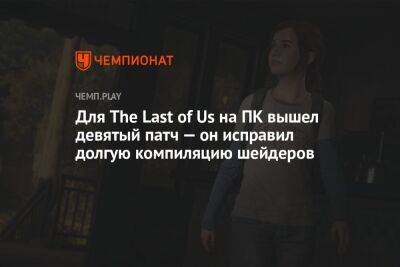 Для The Last of Us на ПК вышел девятый патч — он исправил долгую компиляцию шейдеров и повысил производительность