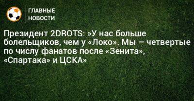 Президент 2DROTS: »У нас больше болельщиков, чем у «Локо». Мы – четвертые по числу фанатов после «Зенита», «Спартака» и ЦСКА»