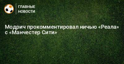 Лука Модрич - Модрич прокомментировал ничью «Реала» с «Манчестер Сити» - bombardir.ru