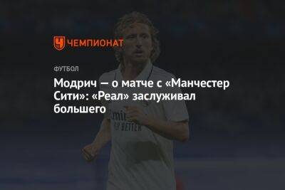 Лука Модрич - Модрич — о матче с «Манчестер Сити»: «Реал» заслуживал большего - championat.com - Мадрид