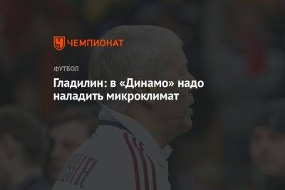 Валерий Гладилин - Гладилин: в «Динамо» надо наладить микроклимат - championat.com - Москва - Оренбург
