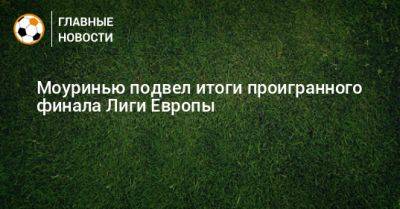 Жозе Моуринью - Моуринью подвел итоги проигранного финала Лиги Европы - bombardir.ru