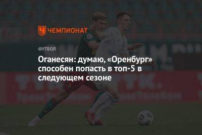 Оганесян: думаю, «Оренбург» способен попасть в топ-5 в следующем сезоне