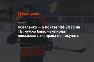 Коваленко — о показе ЧМ-2023 на ТВ: нужно было чемпионат показывать, но права не покупать