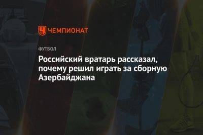 Российский вратарь рассказал, почему решил играть за сборную Азербайджана - championat.com - Россия - Азербайджан