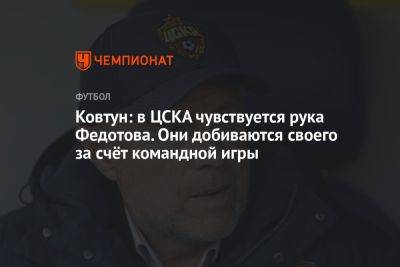 Ковтун: в ЦСКА чувствуется рука Федотова. Они добиваются своего за счёт командной игры