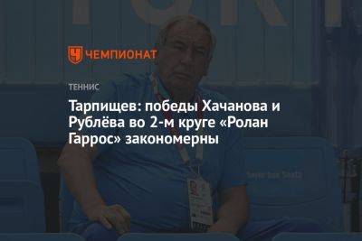 Тарпищев: победы Хачанова и Рублёва во втором круге «Ролан Гаррос» закономерны