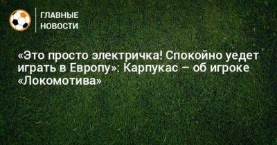 «Это просто электричка! Спокойно уедет играть в Европу»: Карпукас – об игроке «Локомотива»