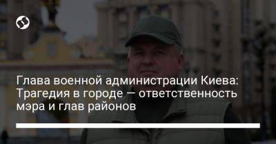 Глава военной администрации Киева: Трагедия в городе — ответственность мэра и глав районов