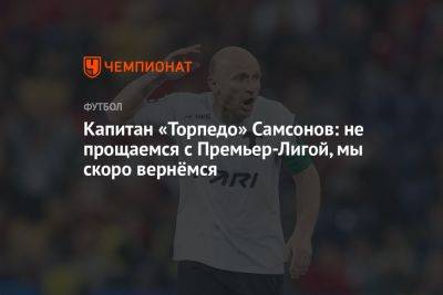 Артем Самсонов - Капитан «Торпедо» Самсонов: не прощаемся с Премьер-Лигой, мы скоро вернёмся - championat.com - Москва