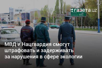 МВД и Нацгвардия смогут штрафовать и задерживать за нарушения в сфере экологии - gazeta.uz - Узбекистан - Экология