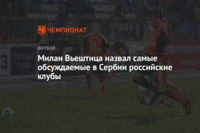 Милан Вьештица назвал самые обсуждаемые в Сербии российские клубы