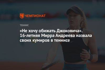 «Не хочу обижать Джоковича». 16-летняя Мирра Андреева назвала своих кумиров в теннисе