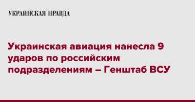 Украинская авиация нанесла 9 ударов по российским подразделениям – Генштаб ВСУ - pravda.com.ua - Россия - Украина