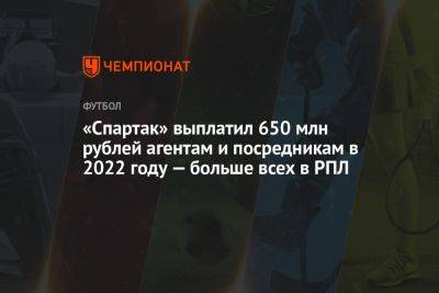 «Спартак» выплатил 650 млн рублей агентам и посредникам в 2022 году — больше всех в РПЛ - championat.com - Москва