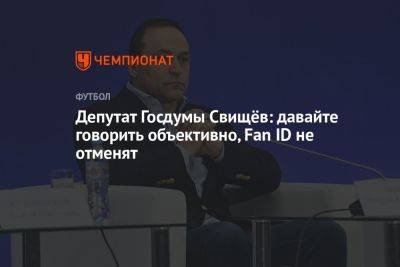 Депутат Госдумы Свищёв: давайте говорить объективно, Fan ID не отменят