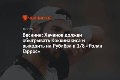 Веснина: Хачанов должен обыгрывать Коккинакиса и выходить на Рублёва в 1/8 «Ролан Гаррос»