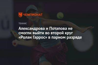 Александрова и Потапова не смогли выйти во второй круг «Ролан Гаррос» в парном разряде